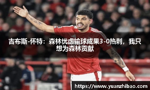 吉布斯-怀特：森林忧虑输球成果3-0热刺，我只想为森林贡献