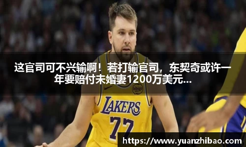 这官司可不兴输啊！若打输官司，东契奇或许一年要赔付未婚妻1200万美元...